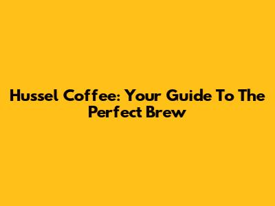Hussel Coffee: Your Guide To The Perfect Brew
