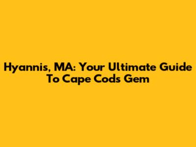 Hyannis, MA: Your Ultimate Guide To Cape Cod's Gem
