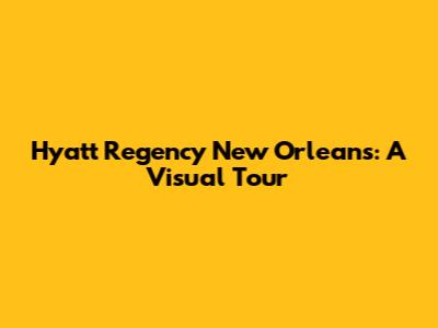 Hyatt Regency New Orleans: A Visual Tour