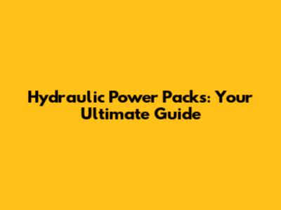Hydraulic Power Packs: Your Ultimate Guide