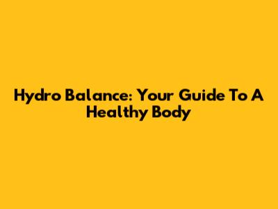 Hydro Balance: Your Guide To A Healthy Body