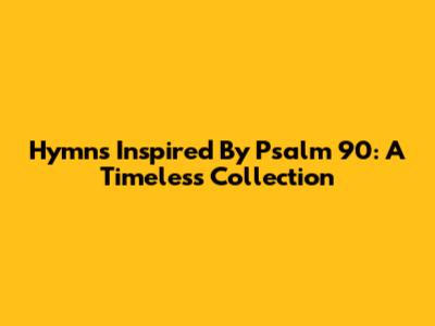 Hymns Inspired By Psalm 90: A Timeless Collection