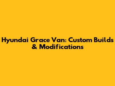 Hyundai Grace Van: Custom Builds & Modifications