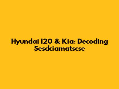 Hyundai I20 & Kia: Decoding Sesckiamatscse