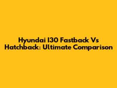 Hyundai I30 Fastback Vs Hatchback: Ultimate Comparison