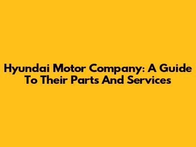 Hyundai Motor Company: A Guide To Their Parts And Services