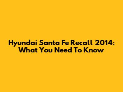 Hyundai Santa Fe Recall 2014: What You Need To Know