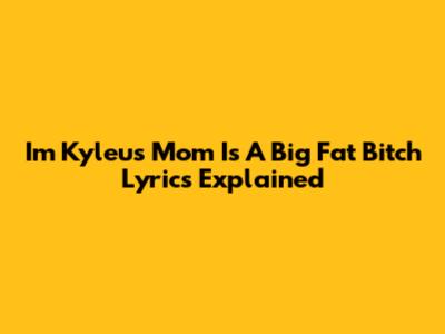 I'm Kyleu's Mom Is A Big Fat Bitch Lyrics Explained