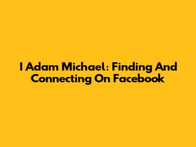 I Adam Michael: Finding And Connecting On Facebook