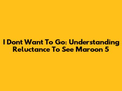 I Don't Want To Go: Understanding Reluctance To See Maroon 5