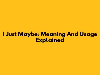I Just Maybe: Meaning And Usage Explained