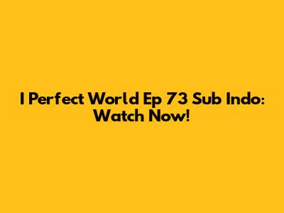 I Perfect World Ep 73 Sub Indo: Watch Now!