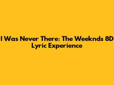 I Was Never There: The Weeknd's 8D Lyric Experience