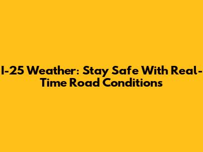 I-25 Weather: Stay Safe With Real-Time Road Conditions