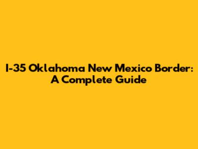 I-35 Oklahoma New Mexico Border: A Complete Guide