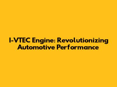 I-VTEC Engine: Revolutionizing Automotive Performance