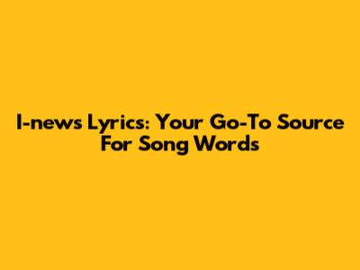 I-news Lyrics: Your Go-To Source For Song Words