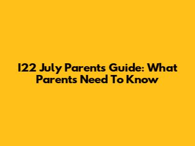 I22 July Parents Guide: What Parents Need To Know