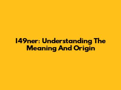 I49ner: Understanding The Meaning And Origin