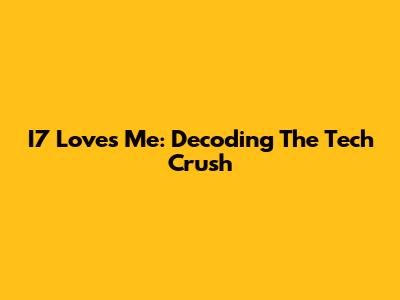I7 Loves Me: Decoding The Tech Crush