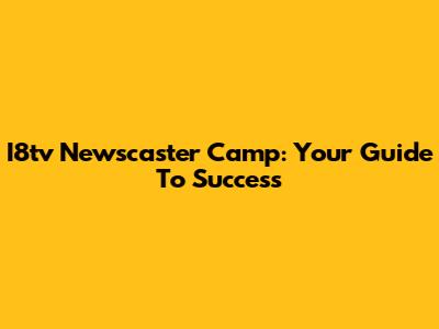 I8tv Newscaster Camp: Your Guide To Success