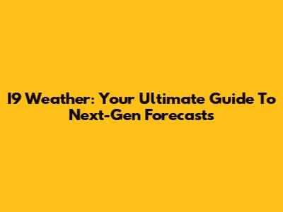 I9 Weather: Your Ultimate Guide To Next-Gen Forecasts