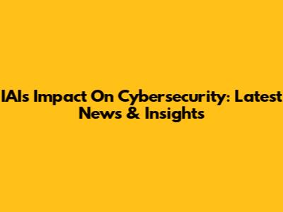 IAI's Impact On Cybersecurity: Latest News & Insights