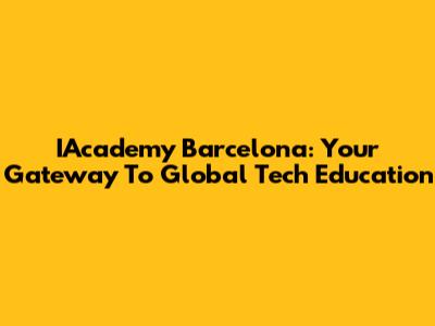 IAcademy Barcelona: Your Gateway To Global Tech Education