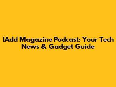 IAdd Magazine Podcast: Your Tech News & Gadget Guide