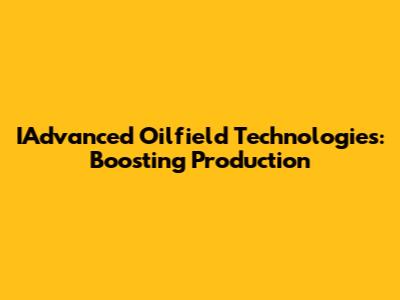 IAdvanced Oilfield Technologies: Boosting Production