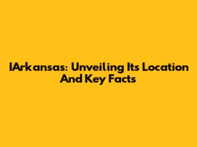 IArkansas: Unveiling Its Location And Key Facts