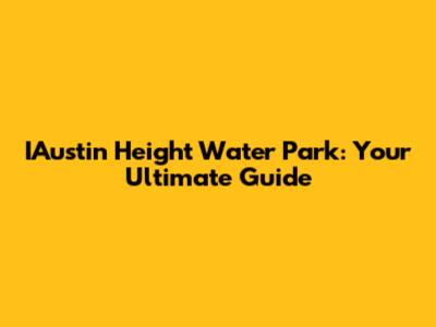 IAustin Height Water Park: Your Ultimate Guide