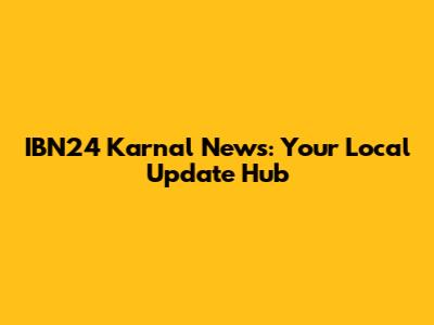 IBN24 Karnal News: Your Local Update Hub