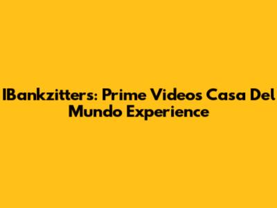 IBankzitters: Prime Video's Casa Del Mundo Experience