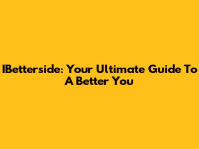 IBetterside: Your Ultimate Guide To A Better You