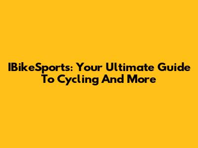IBikeSports: Your Ultimate Guide To Cycling And More