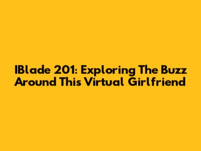 IBlade 201: Exploring The Buzz Around This Virtual Girlfriend