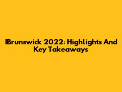 IBrunswick 2022: Highlights And Key Takeaways