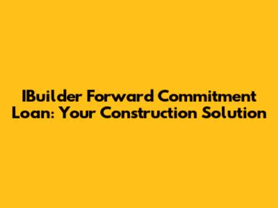 IBuilder Forward Commitment Loan: Your Construction Solution