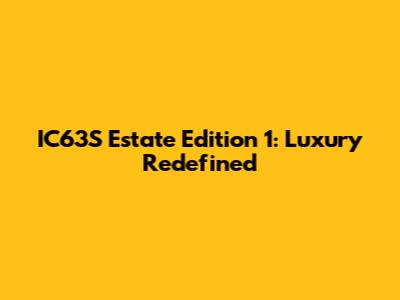 IC63S Estate Edition 1: Luxury Redefined