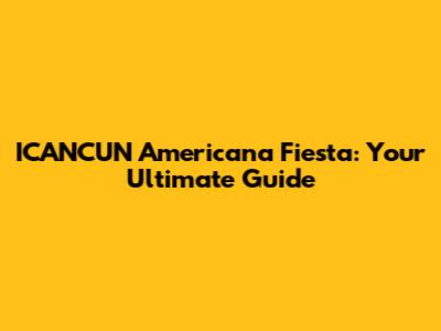 ICANCUN Americana Fiesta: Your Ultimate Guide