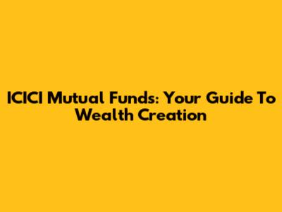 ICICI Mutual Funds: Your Guide To Wealth Creation