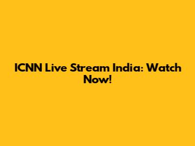 ICNN Live Stream India: Watch Now!