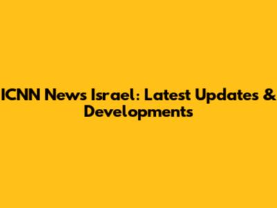 ICNN News Israel: Latest Updates & Developments
