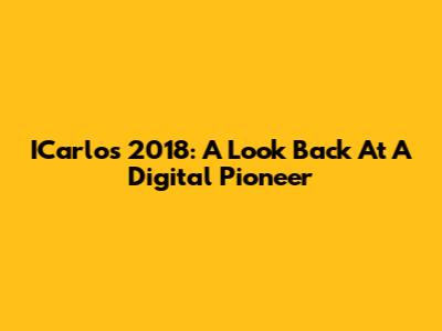 ICarlos 2018: A Look Back At A Digital Pioneer