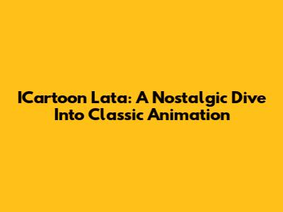 ICartoon Lata: A Nostalgic Dive Into Classic Animation