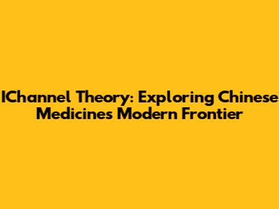 IChannel Theory: Exploring Chinese Medicine's Modern Frontier