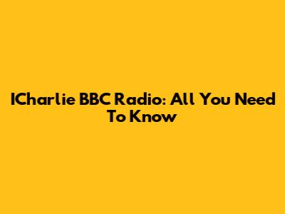 ICharlie BBC Radio: All You Need To Know