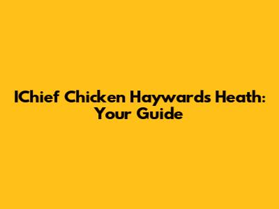 IChief Chicken Haywards Heath: Your Guide