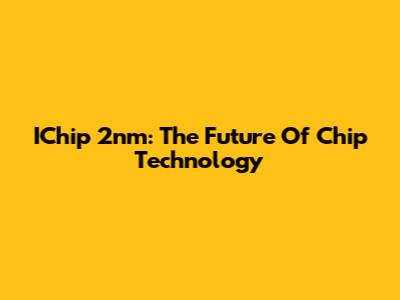IChip 2nm: The Future Of Chip Technology